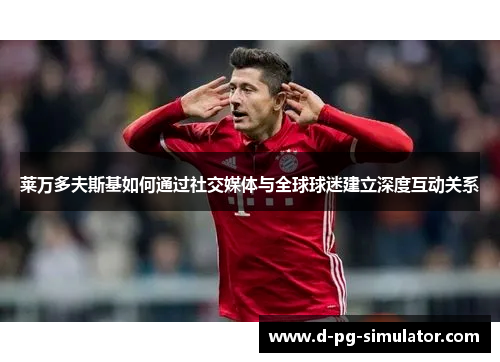 莱万多夫斯基如何通过社交媒体与全球球迷建立深度互动关系