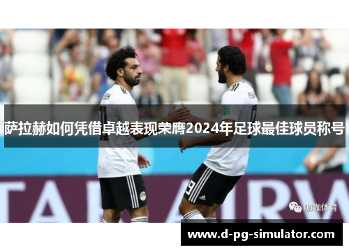 萨拉赫如何凭借卓越表现荣膺2024年足球最佳球员称号 萨拉赫如何凭借卓越表现荣膺2024年足球最佳球员称号