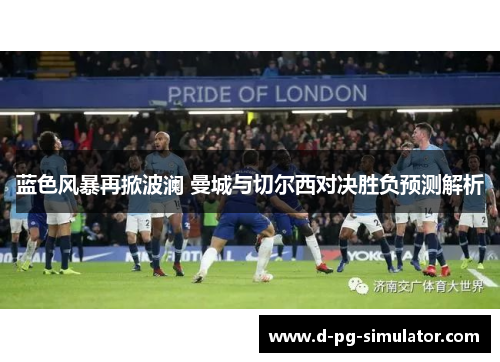 蓝色风暴再掀波澜 曼城与切尔西对决胜负预测解析 蓝色风暴再掀波澜 曼城与切尔西对决胜负预测解析