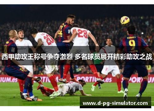 西甲助攻王称号争夺激烈 多名球员展开精彩助攻之战
