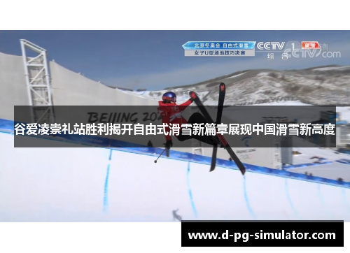 谷爱凌崇礼站胜利揭开自由式滑雪新篇章展现中国滑雪新高度 谷爱凌崇礼站胜利揭开自由式滑雪新篇章展现中国滑雪新高度