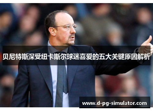 贝尼特斯深受纽卡斯尔球迷喜爱的五大关键原因解析