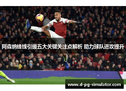 阿森纳锋线引援五大关键关注点解析 助力球队进攻提升