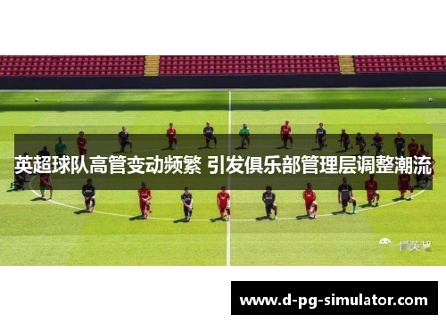 英超球队高管变动频繁 引发俱乐部管理层调整潮流