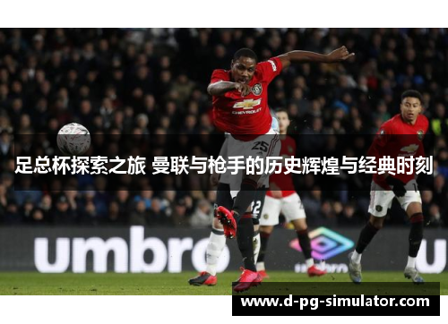 足总杯探索之旅 曼联与枪手的历史辉煌与经典时刻