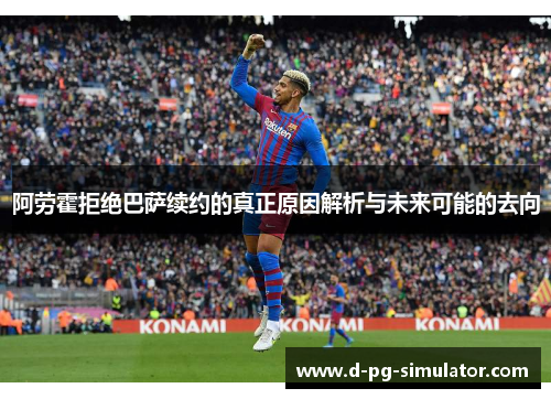 阿劳霍拒绝巴萨续约的真正原因解析与未来可能的去向