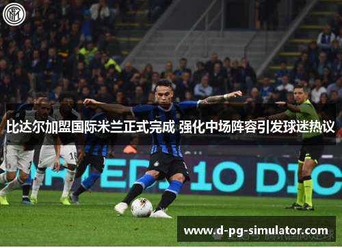 比达尔加盟国际米兰正式完成 强化中场阵容引发球迷热议