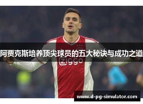 阿贾克斯培养顶尖球员的五大秘诀与成功之道