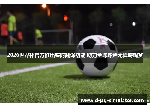 2026世界杯官方推出实时翻译功能 助力全球球迷无障碍观赛 2026世界杯官方推出实时翻译功能 助力全球球迷无障碍观赛