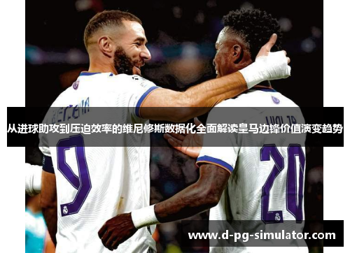 从进球助攻到压迫效率的维尼修斯数据化全面解读皇马边锋价值演变趋势 从进球助攻到压迫效率的维尼修斯数据化全面解读皇马边锋价值演变趋势