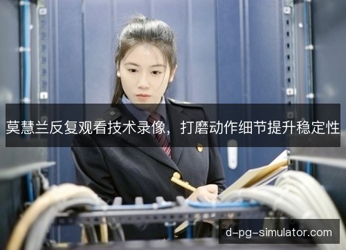 莫慧兰反复观看技术录像，打磨动作细节提升稳定性