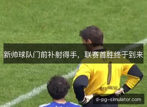 新帅球队门前补射得手，联赛首胜终于到来