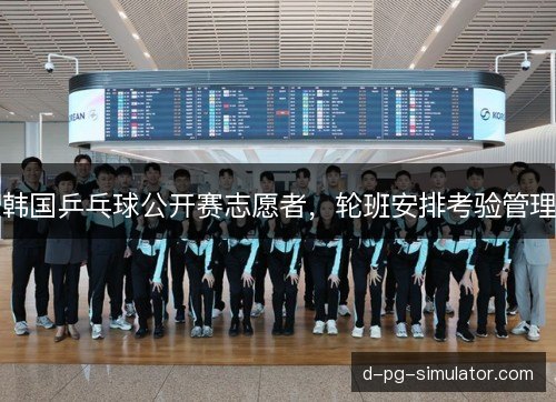 韩国乒乓球公开赛志愿者，轮班安排考验管理